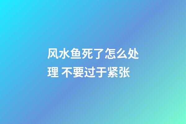 风水鱼死了怎么处理 不要过于紧张